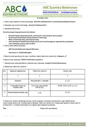 Obraz przedstawia dokument zatytułowany “Krajowa Deklaracja Właściwości Użytkowych”, wydany przez firmę “ABC Szamba Betonowe”. Dokument dotyczy konkretnego produktu – zbiorników betonowych Eko+ z elementami prefabrykowanymi. Oto szczegóły zawarte na dokumencie: 1. Nazwa producenta i kontakt: • W nagłówku widnieje nazwa firmy: “ABC Szamba Betonowe”. • Zamieszczono również dane kontaktowe, takie jak numer telefonu, strona internetowa i adres e-mail. 2. Opis produktu: • Produkt: zbiornik betonowy Eko+. • Przeznaczenie: np. zbiorniki na ścieki bytowo-gospodarcze, deszczówkę lub inne materiały zgodnie z przeznaczeniem. 3. Charakterystyka i specyfikacja: • Podano szczegółowe parametry techniczne produktu, w tym klasy materiałów i normy, z którymi jest zgodny. • W tabeli wskazano właściwości użytkowe zbiornika, takie jak szczelność i odporność na ściskanie. 4. Certyfikaty i normy: • Dokument odnosi się do europejskich norm, takich jak EN oraz krajowych standardów budowlanych. • Znajdują się również informacje o badaniach potwierdzających zgodność z podanymi normami. 5. Podpis i pieczęć: • Na dole dokumentu widnieje miejsce na podpis oraz data wydania. 6. Uwagi: • Dokument zawiera zastrzeżenia dotyczące zastosowania produktu zgodnie z jego przeznaczeniem.